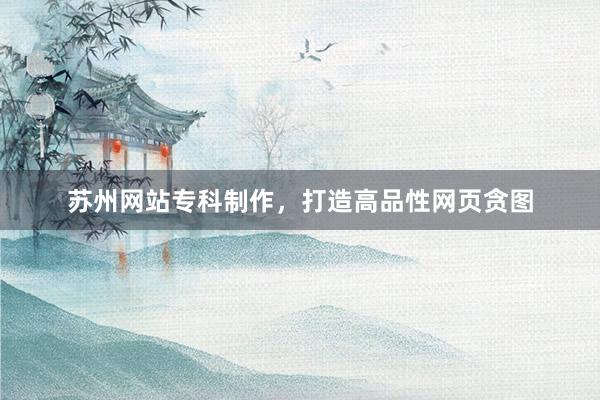 苏州网站专科制作，打造高品性网页贪图