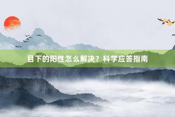 目下的阳性怎么解决？科学应答指南