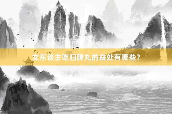 女东谈主吃归脾丸的益处有哪些？