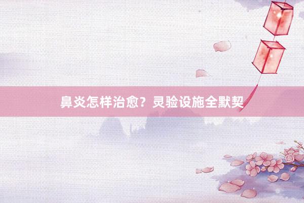 鼻炎怎样治愈？灵验设施全默契